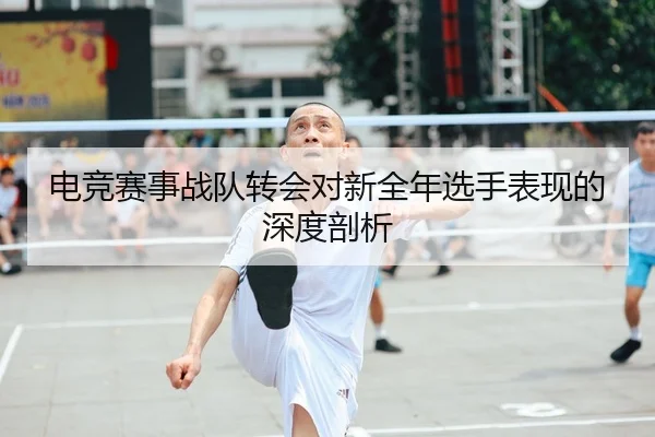 电竞赛事战队转会对新全年选手表现的深度剖析
