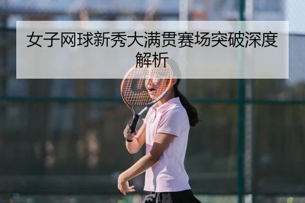 女子网球新秀大满贯赛场突破深度解析